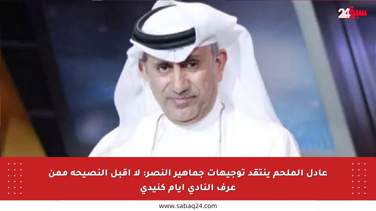 عادل الملحم ينتقد توجيهات جماهير النصر: لا أقبل النصيحة ممن عرف النادي أيام كنيدي